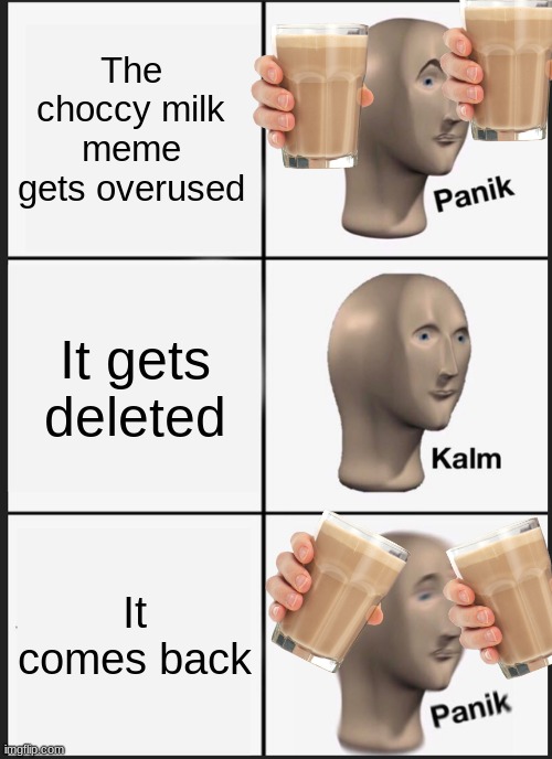 Not the moose. Or choccy deer? | The choccy milk meme gets overused; It gets deleted; It comes back | image tagged in memes,panik kalm panik,choccy milk | made w/ Imgflip meme maker