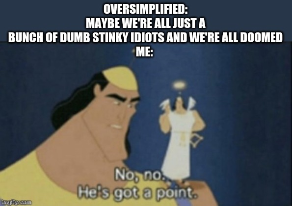 no no hes got a point | OVERSIMPLIFIED: MAYBE WE'RE ALL JUST A BUNCH OF DUMB STINKY IDIOTS AND WE'RE ALL DOOMED
ME: | image tagged in no no hes got a point | made w/ Imgflip meme maker