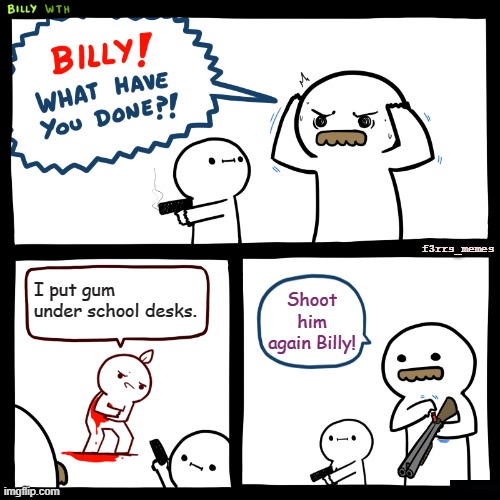 skewl problem 12 | f3rrs_memes; I put gum under school desks. Shoot him again Billy! | image tagged in billy what have you done | made w/ Imgflip meme maker