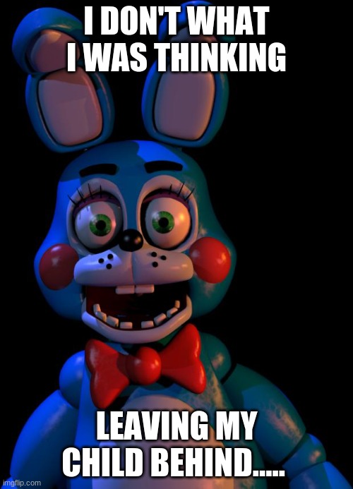 Toy Bonnie FNaF | I DON'T WHAT I WAS THINKING; LEAVING MY CHILD BEHIND..... | image tagged in toy bonnie fnaf | made w/ Imgflip meme maker