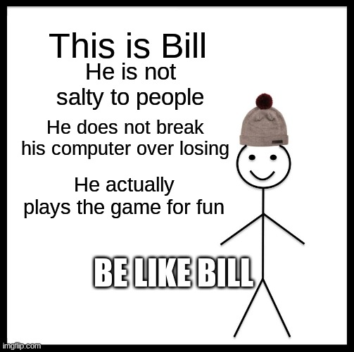 Be Like Bill | This is Bill; He is not salty to people; He does not break his computer over losing; He actually plays the game for fun; BE LIKE BILL | image tagged in memes,be like bill | made w/ Imgflip meme maker