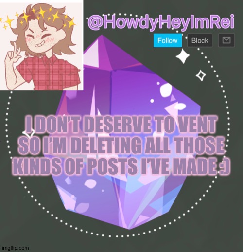 HowdyHeyImBee | I DON’T DESERVE TO VENT SO I’M DELETING ALL THOSE KINDS OF POSTS I’VE MADE :) | made w/ Imgflip meme maker