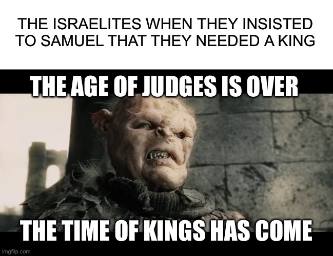 THE ISRAELITES WHEN THEY INSISTED TO SAMUEL THAT THEY NEEDED A KING; THE AGE OF JUDGES IS OVER; THE TIME OF KINGS HAS COME | image tagged in blank white template,age of men,old testament,bible,prophet | made w/ Imgflip meme maker