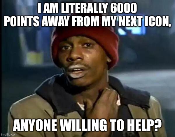 Y'all Got Any More Of That | I AM LITERALLY 6000 POINTS AWAY FROM MY NEXT ICON, ANYONE WILLING TO HELP? | image tagged in memes,y'all got any more of that | made w/ Imgflip meme maker