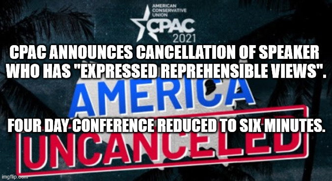 CPAC Cancellation | CPAC ANNOUNCES CANCELLATION OF SPEAKER 
WHO HAS "EXPRESSED REPREHENSIBLE VIEWS". FOUR DAY CONFERENCE REDUCED TO SIX MINUTES. | image tagged in cpac,cancel,hypocracy | made w/ Imgflip meme maker