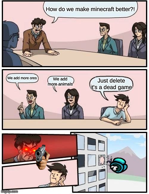 Boardroom Meeting Suggestion Meme | How do we make minecraft better?! We add more ores; We add more animals; Just delete it's a dead game | image tagged in memes,boardroom meeting suggestion | made w/ Imgflip meme maker