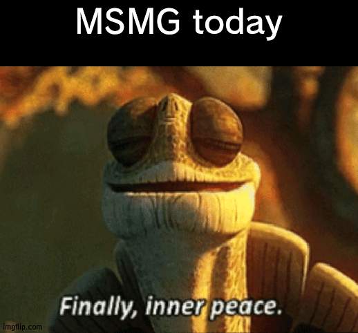 MSMG is finally at peace | MSMG today | image tagged in finally inner peace,msmg,peace | made w/ Imgflip meme maker