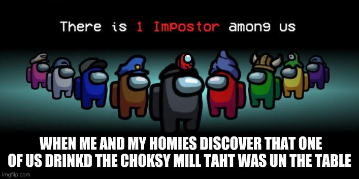 Impostor Among Us. | WHEN ME AND MY HOMIES DISCOVER THAT ONE OF US DRINKD THE CHOKSY MILL TAHT WAS UN THE TABLE | image tagged in impostor among us | made w/ Imgflip meme maker