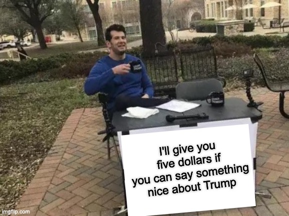 Change My Mind Meme | I'll give you five dollars if you can say something nice about Trump | image tagged in memes,change my mind | made w/ Imgflip meme maker