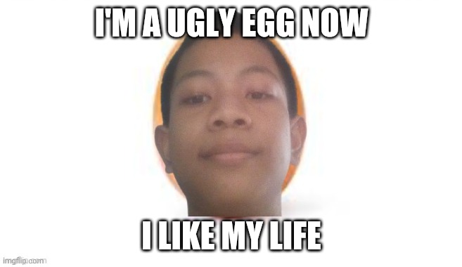 I'M A UGLY EGG NOW I LIKE MY LIFE | made w/ Imgflip meme maker