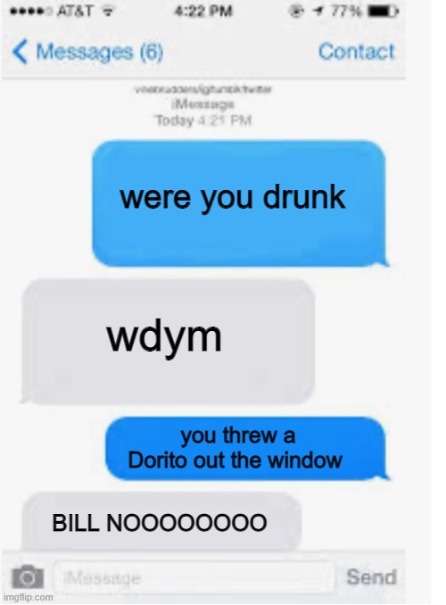 BILL NOOOOO | were you drunk; wdym; you threw a Dorito out the window; BILL NOOOOOOOO | image tagged in blank text conversation | made w/ Imgflip meme maker
