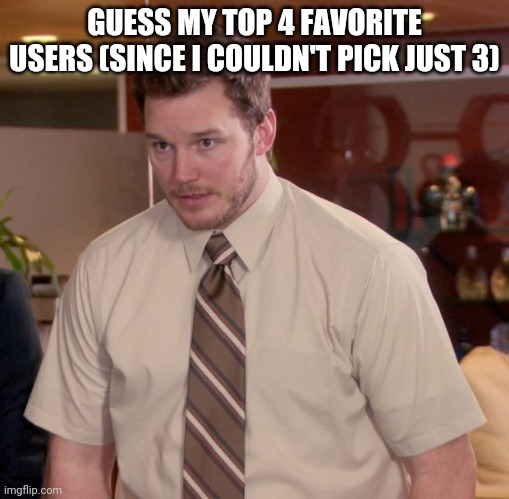 Afraid To Ask Andy | GUESS MY TOP 4 FAVORITE USERS (SINCE I COULDN'T PICK JUST 3) | image tagged in memes,afraid to ask andy | made w/ Imgflip meme maker