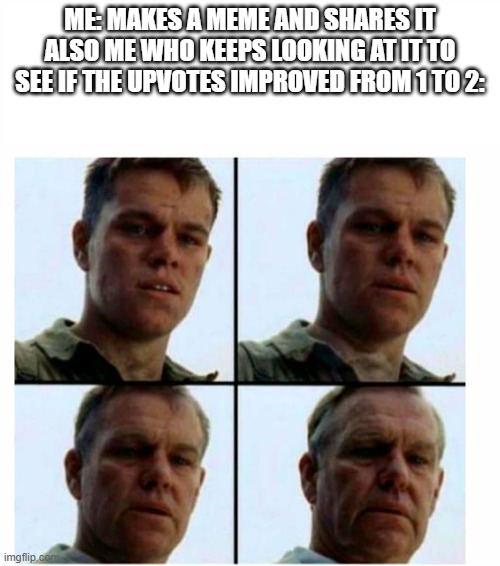 Can't stop looking | ME: MAKES A MEME AND SHARES IT
ALSO ME WHO KEEPS LOOKING AT IT TO SEE IF THE UPVOTES IMPROVED FROM 1 TO 2: | image tagged in matt damon gets older,memes | made w/ Imgflip meme maker