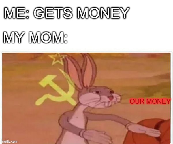 Relatable | ME: GETS MONEY; MY MOM:; OUR MONEY | image tagged in communist bugs bunny,memes | made w/ Imgflip meme maker