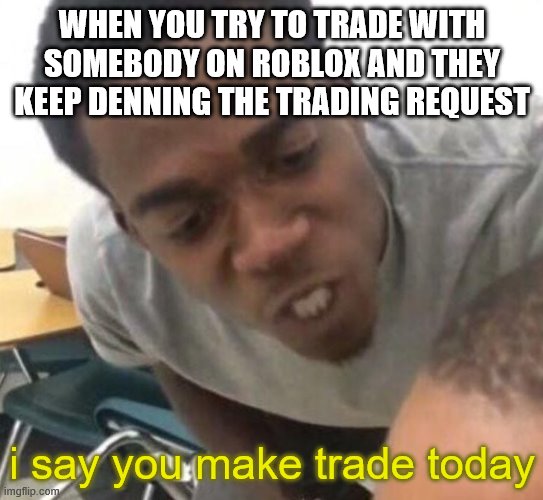I say we _____ Today |  WHEN YOU TRY TO TRADE WITH SOMEBODY ON ROBLOX AND THEY KEEP DENNING THE TRADING REQUEST; i say you make trade today | image tagged in i say we _____ today | made w/ Imgflip meme maker
