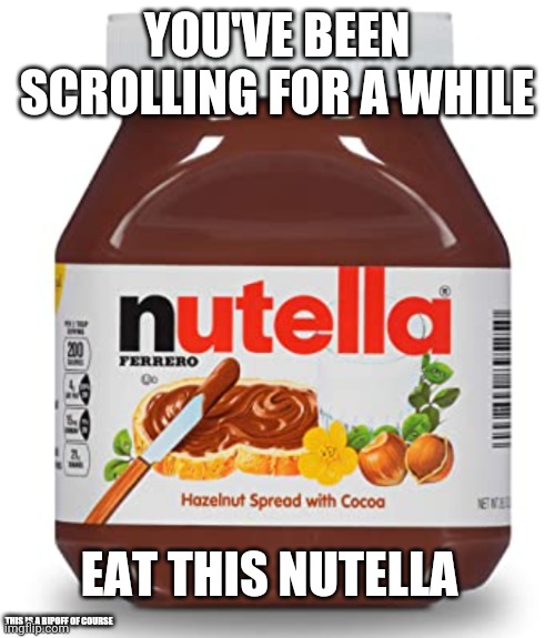 Eat it | YOU'VE BEEN SCROLLING FOR A WHILE; EAT THIS NUTELLA; THIS IS A RIPOFF OF COURSE | image tagged in nutella,ripoff | made w/ Imgflip meme maker