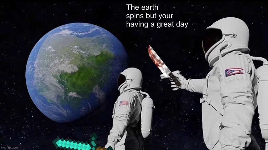 Minecraft vs real life | The earth spins but your having a great day | image tagged in memes,always has been | made w/ Imgflip meme maker