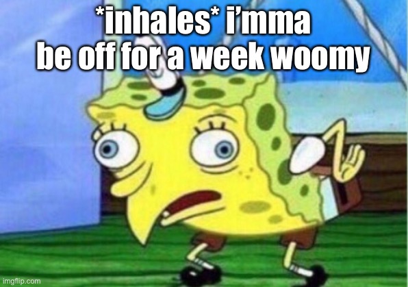 Mocking Spongebob | *inhales* i’mma be off for a week woomy | image tagged in memes,mocking spongebob | made w/ Imgflip meme maker