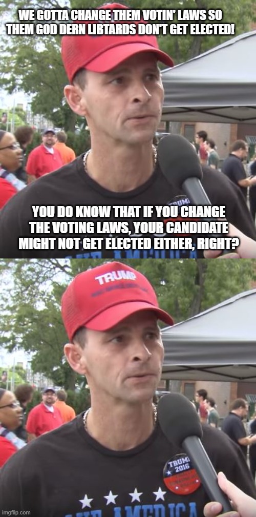 WE GOTTA CHANGE THEM VOTIN' LAWS SO THEM GOD DERN LIBTARDS DON'T GET ELECTED! YOU DO KNOW THAT IF YOU CHANGE THE VOTING LAWS, YOUR CANDIDATE MIGHT NOT GET ELECTED EITHER, RIGHT? | image tagged in trump supporter | made w/ Imgflip meme maker