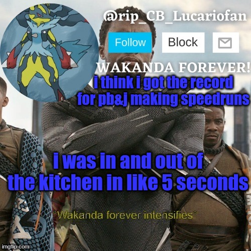 Rip_CB_Lucariofan template | i think i got the record for pb&j making speedruns; i was in and out of the kitchen in like 5 seconds | image tagged in rip_cb_lucariofan template | made w/ Imgflip meme maker