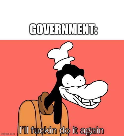 Goofy | GOVERNMENT: | image tagged in goofy | made w/ Imgflip meme maker