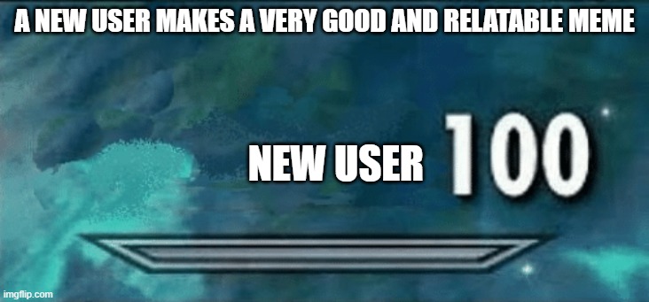 Skyrim skill meme | A NEW USER MAKES A VERY GOOD AND RELATABLE MEME; NEW USER | image tagged in skyrim skill meme | made w/ Imgflip meme maker