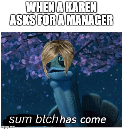 sub mtch | WHEN A KAREN ASKS FOR A MANAGER; sum btch | image tagged in my time has come | made w/ Imgflip meme maker