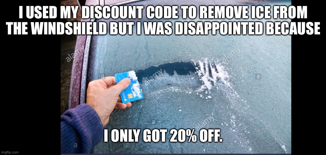 20% Discount | I USED MY DISCOUNT CODE TO REMOVE ICE FROM THE WINDSHIELD BUT I WAS DISAPPOINTED BECAUSE; I ONLY GOT 20% OFF. | image tagged in credit card | made w/ Imgflip meme maker