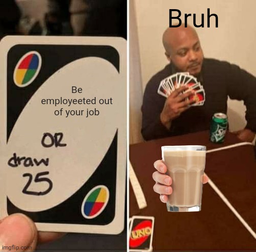 Idk why I made this :p | Bruh; Be employeeted out of your job | image tagged in memes,uno draw 25 cards | made w/ Imgflip meme maker