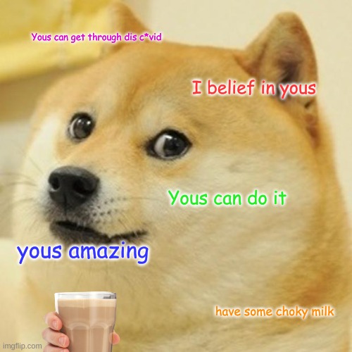just trying to motivate some people :D | Yous can get through dis c*vid; I belief in yous; Yous can do it; yous amazing; have some choky milk | image tagged in memes,doge | made w/ Imgflip meme maker