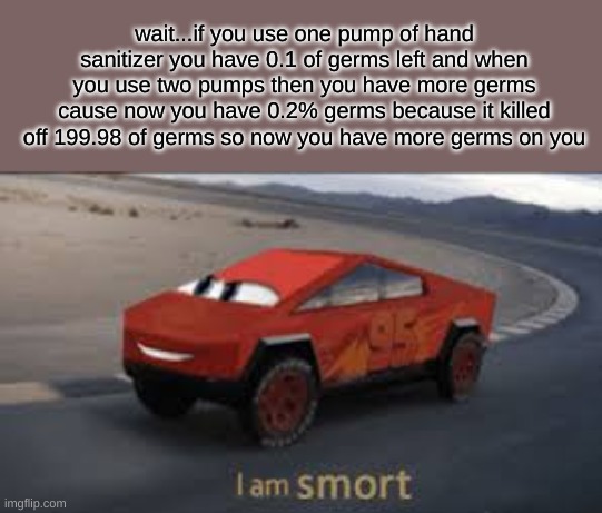 me=smort | wait...if you use one pump of hand sanitizer you have 0.1 of germs left and when you use two pumps then you have more germs cause now you have 0.2% germs because it killed off 199.98 of germs so now you have more germs on you | image tagged in i am smort | made w/ Imgflip meme maker