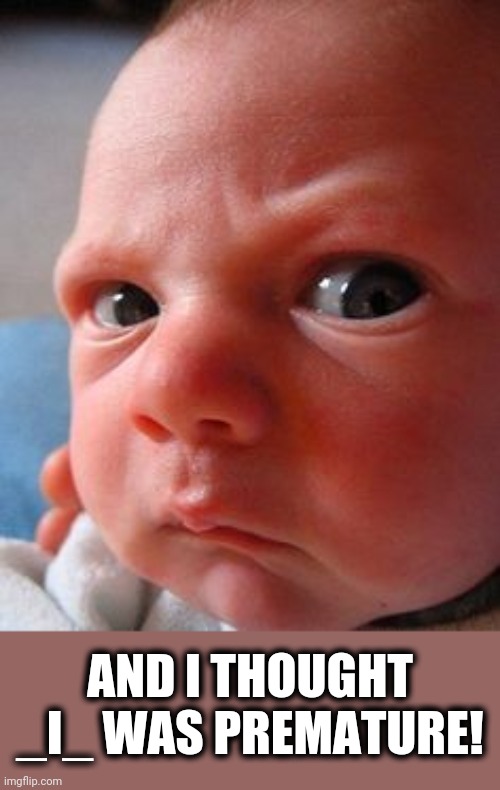 Infant attitude | AND I THOUGHT _I_ WAS PREMATURE! | image tagged in infant attitude | made w/ Imgflip meme maker