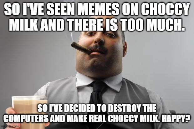 shthole.... | SO I'VE SEEN MEMES ON CHOCCY MILK AND THERE IS TOO MUCH. SO I'VE DECIDED TO DESTROY THE COMPUTERS AND MAKE REAL CHOCCY MILK. HAPPY? | image tagged in memes,scumbag boss | made w/ Imgflip meme maker