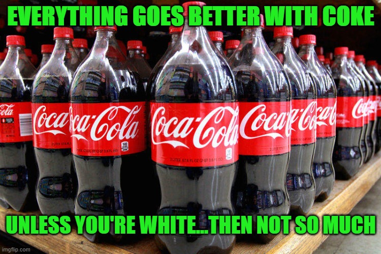 Coca Cola |  EVERYTHING GOES BETTER WITH COKE; UNLESS YOU'RE WHITE...THEN NOT SO MUCH | image tagged in coca-cola,coke,drinking,2021,memes,white | made w/ Imgflip meme maker