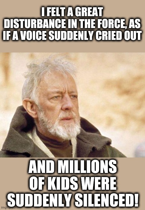 Now that's a name I haven't heard since...  | I FELT A GREAT DISTURBANCE IN THE FORCE, AS IF A VOICE SUDDENLY CRIED OUT AND MILLIONS OF KIDS WERE SUDDENLY SILENCED! | image tagged in now that's a name i haven't heard since | made w/ Imgflip meme maker