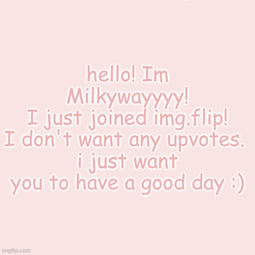 Im new to img.flip! nice to meet you :) | hello! Im Milkywayyyy!
 I just joined img.flip! 
I don't want any upvotes. 
i just want you to have a good day :); I just joined img.flip; I don't want upvotes; I just want you to have a good day :); bye! | image tagged in hello there | made w/ Imgflip meme maker