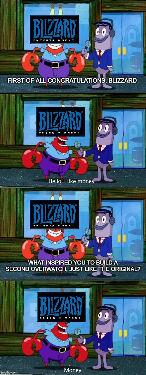 Blizzard's response to Overwatch 2 | FIRST OF ALL CONGRATULATIONS, BLIZZARD; WHAT INSPIRED YOU TO BUILD A SECOND OVERWATCH, JUST LIKE THE ORIGINAL? | image tagged in mr krabs money extended | made w/ Imgflip meme maker