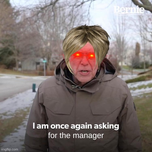 Bernie I Am Once Again Asking For Your Support | for the manager | image tagged in memes,bernie i am once again asking for your support | made w/ Imgflip meme maker