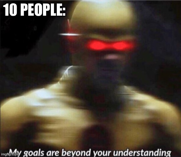 my goals are beyond your understanding | 10 PEOPLE: | image tagged in my goals are beyond your understanding | made w/ Imgflip meme maker