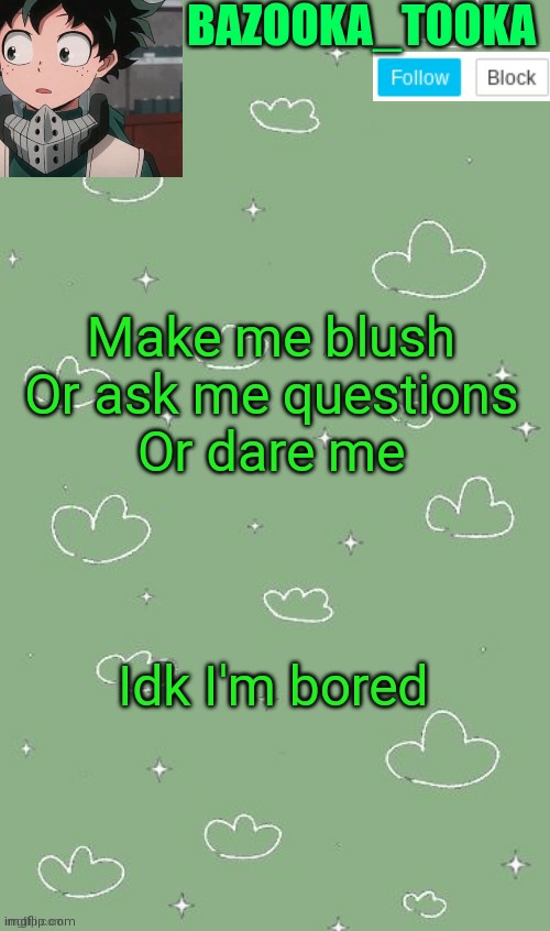. | Make me blush
Or ask me questions
Or dare me; Idk I'm bored | image tagged in an amazing announcement template | made w/ Imgflip meme maker