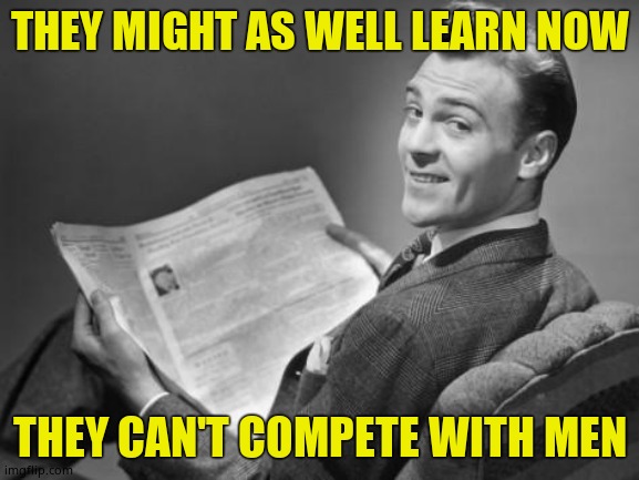 50's newspaper | THEY MIGHT AS WELL LEARN NOW THEY CAN'T COMPETE WITH MEN | image tagged in 50's newspaper | made w/ Imgflip meme maker