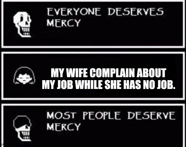 please get a job,women. | MY WIFE COMPLAIN ABOUT MY JOB WHILE SHE HAS NO JOB. | image tagged in everyone deserves mercy | made w/ Imgflip meme maker