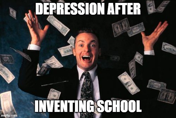 Money Man Meme | DEPRESSION AFTER; INVENTING SCHOOL | image tagged in memes,money man | made w/ Imgflip meme maker