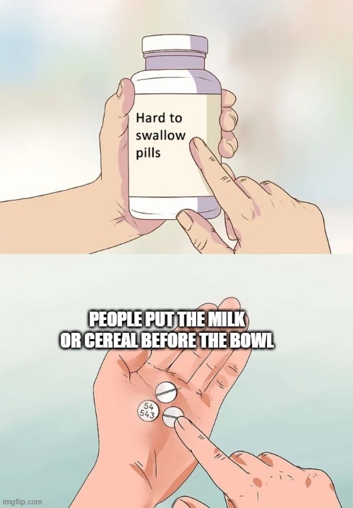Hard To Swallow Pills Meme | PEOPLE PUT THE MILK OR CEREAL BEFORE THE BOWL | image tagged in memes,hard to swallow pills | made w/ Imgflip meme maker