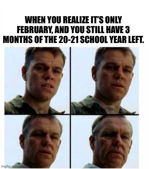 Make it stop... | WHEN YOU REALIZE IT’S ONLY FEBRUARY, AND YOU STILL HAVE 3 MONTHS OF THE 20-21 SCHOOL YEAR LEFT. | image tagged in matt damon gets older | made w/ Imgflip meme maker