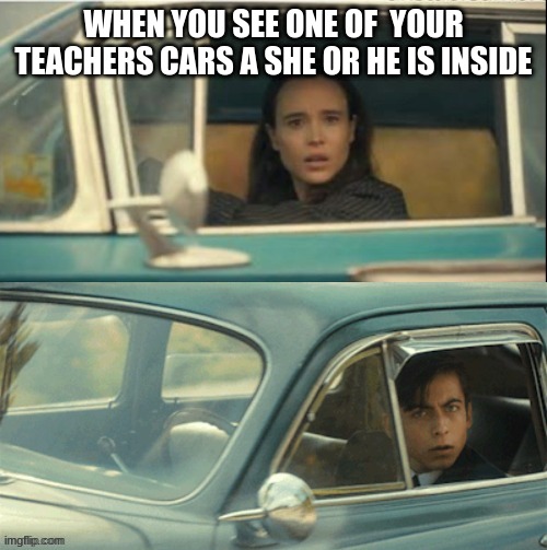 What !? | WHEN YOU SEE ONE OF  YOUR TEACHERS CARS A SHE OR HE IS INSIDE | image tagged in crap | made w/ Imgflip meme maker