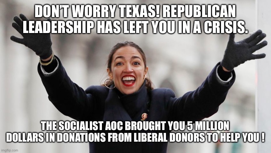 AOC Free Stuff | DON’T WORRY TEXAS! REPUBLICAN LEADERSHIP HAS LEFT YOU IN A CRISIS. THE SOCIALIST AOC BROUGHT YOU 5 MILLION DOLLARS IN DONATIONS FROM LIBERAL DONORS TO HELP YOU ! | image tagged in aoc free stuff | made w/ Imgflip meme maker
