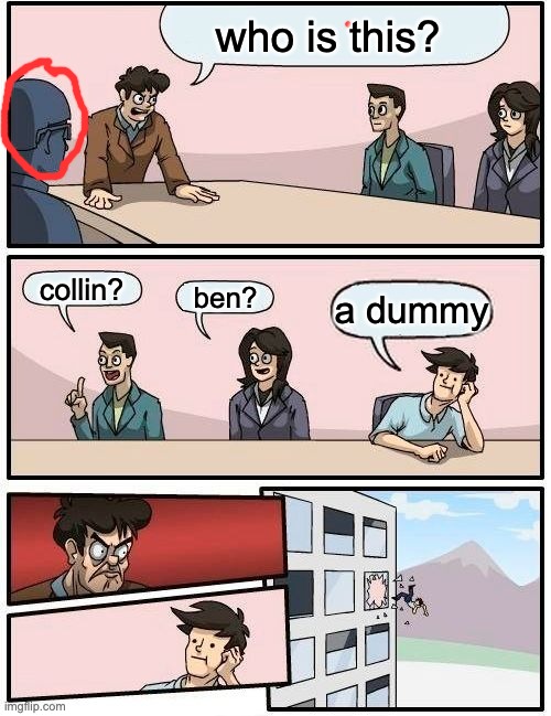 Boardroom Meeting Suggestion Meme | who is this? collin? ben? a dummy | image tagged in memes,boardroom meeting suggestion | made w/ Imgflip meme maker