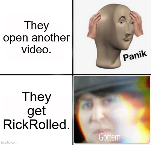 panik kalm | They open another video. They get RickRolled. | image tagged in panik kalm | made w/ Imgflip meme maker