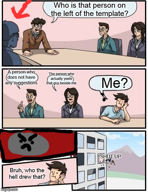 who is that | Who is that person on the left of the template? A person who does not have any suggestions; The person who actually yeets that guy beside me; Me? SHUT UP; Bruh, who the hell drew that? | image tagged in memes,boardroom meeting suggestion,curiosity,curious,meme,lame | made w/ Imgflip meme maker